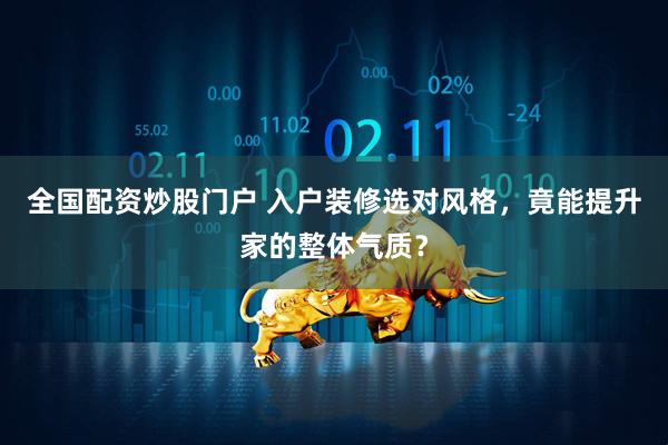 全国配资炒股门户 入户装修选对风格，竟能提升家的整体气质？