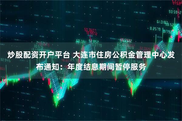 炒股配资开户平台 大连市住房公积金管理中心发布通知:年度结息期间暂停服务