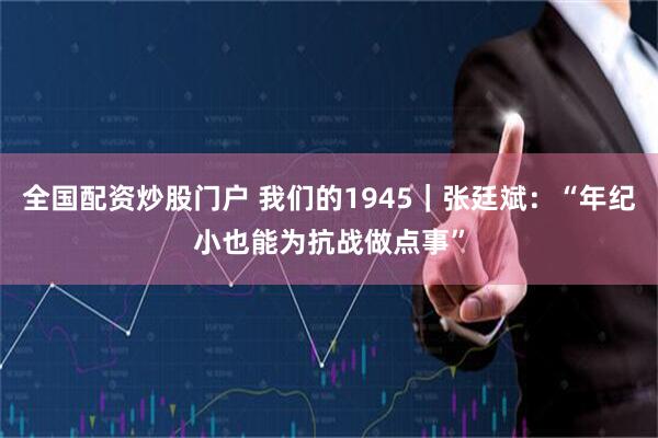 全国配资炒股门户 我们的1945｜张廷斌：“年纪小也能为抗战做点事”