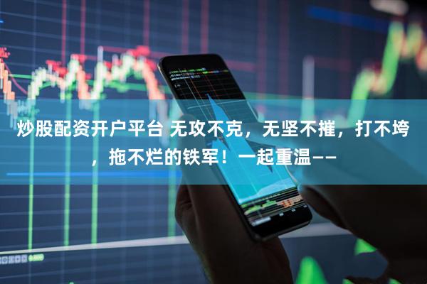 炒股配资开户平台 无攻不克，无坚不摧，打不垮，拖不烂的铁军！一起重温——