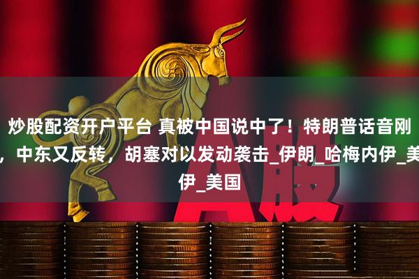 炒股配资开户平台 真被中国说中了！特朗普话音刚落，中东又反转，胡塞对以发动袭击_伊朗_哈梅内伊_美国