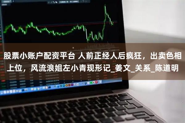 股票小账户配资平台 人前正经人后疯狂，出卖色相上位，风流浪姐左小青现形记_姜文_关系_陈道明