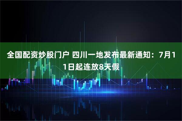 全国配资炒股门户 四川一地发布最新通知：7月11日起连放8天假