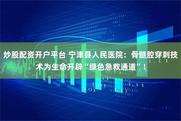 炒股配资开户平台 宁津县人民医院：骨髓腔穿刺技术为生命开辟“绿色急救通道”！