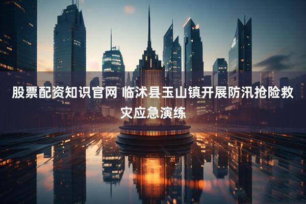 股票配资知识官网 临沭县玉山镇开展防汛抢险救灾应急演练