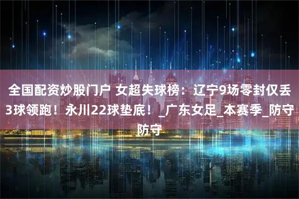 全国配资炒股门户 女超失球榜：辽宁9场零封仅丢3球领跑！永川22球垫底！_广东女足_本赛季_防守