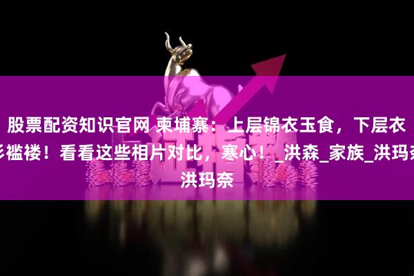 股票配资知识官网 柬埔寨：上层锦衣玉食，下层衣衫褴褛！看看这些相片对比，寒心！_洪森_家族_洪玛奈