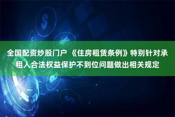 全国配资炒股门户 《住房租赁条例》特别针对承租人合法权益保护不到位问题做出相关规定