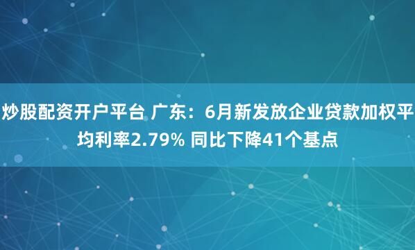 炒股配资开户平台 广东：6月新发放企业贷款加权平均利率2.79% 同比下降41个基点