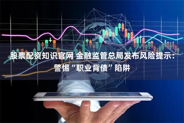 股票配资知识官网 金融监管总局发布风险提示：警惕“职业背债”陷阱