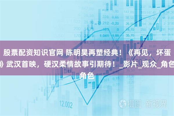 股票配资知识官网 陈明昊再塑经典！《再见，坏蛋》武汉首映，硬汉柔情故事引期待！_影片_观众_角色