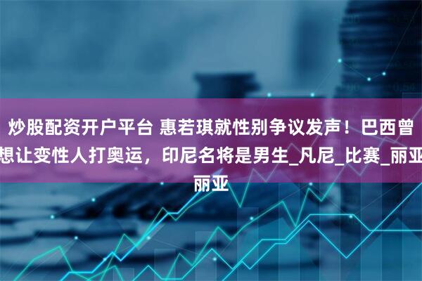 炒股配资开户平台 惠若琪就性别争议发声！巴西曾想让变性人打奥运，印尼名将是男生_凡尼_比赛_丽亚