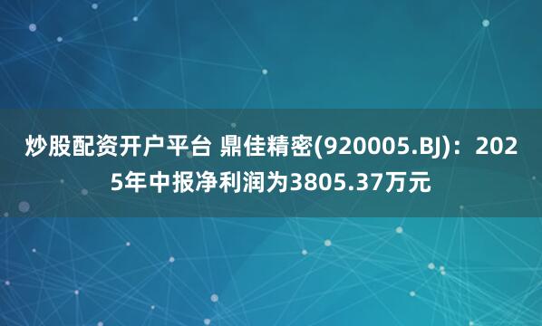 炒股配资开户平台 鼎佳精密(920005.BJ)：2025年中报净利润为3805.37万元