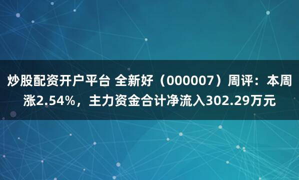 炒股配资开户平台 全新好（000007）周评：本周涨2.54%，主力资金合计净流入302.29万元