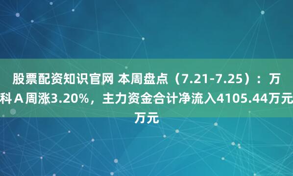 股票配资知识官网 本周盘点(7.21-7.25):万科A周涨3.20%,主力资金合计净流入4105.44万元