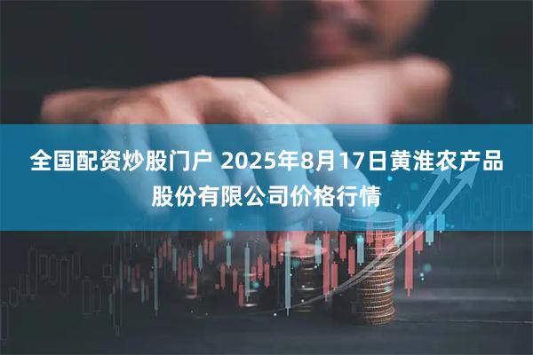全国配资炒股门户 2025年8月17日黄淮农产品股份有限公司价格行情