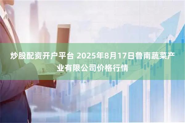 炒股配资开户平台 2025年8月17日鲁南蔬菜产业有限公司价格行情