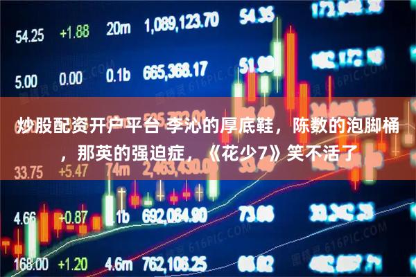 炒股配资开户平台 李沁的厚底鞋，陈数的泡脚桶，那英的强迫症，《花少7》笑不活了