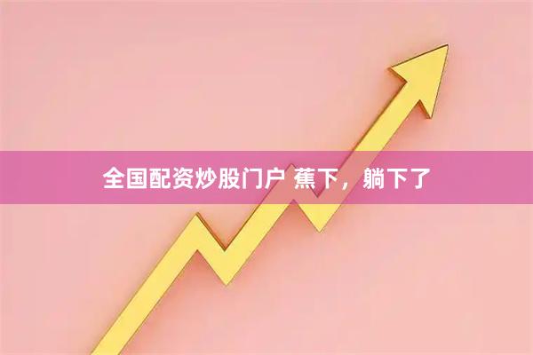 全国配资炒股门户 蕉下，躺下了