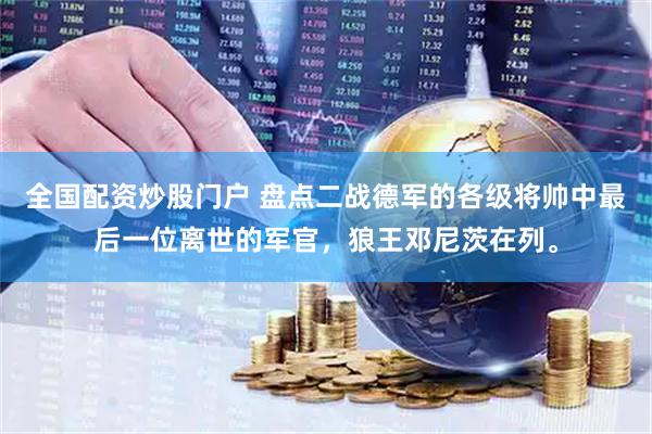 全国配资炒股门户 盘点二战德军的各级将帅中最后一位离世的军官，狼王邓尼茨在列。