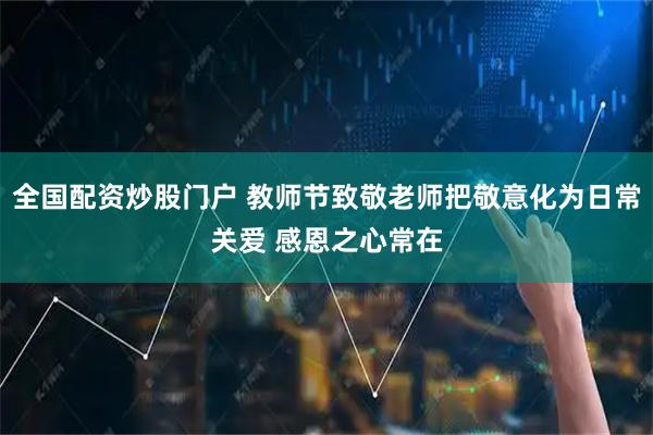 全国配资炒股门户 教师节致敬老师把敬意化为日常关爱 感恩之心常在