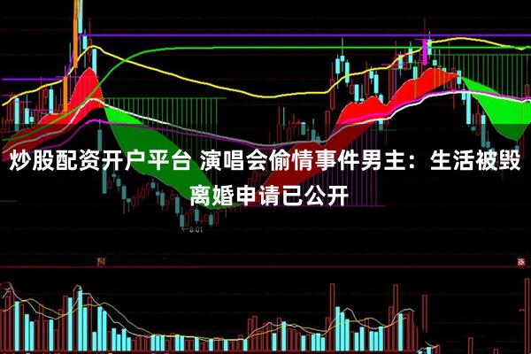 炒股配资开户平台 演唱会偷情事件男主：生活被毁 离婚申请已公开