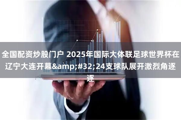 全国配资炒股门户 2025年国际大体联足球世界杯在辽宁大连开幕&#32;24支球队展开激烈角逐