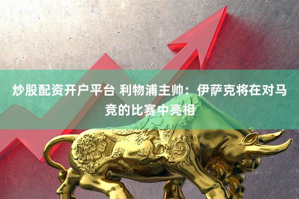 炒股配资开户平台 利物浦主帅：伊萨克将在对马竞的比赛中亮相