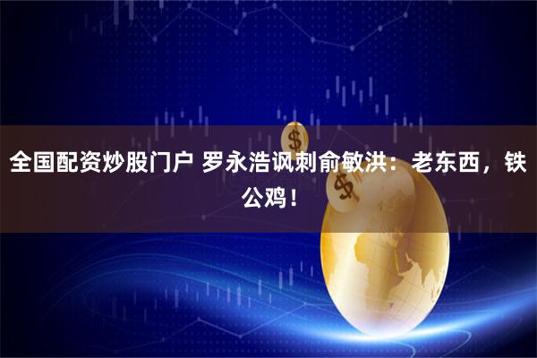 全国配资炒股门户 罗永浩讽刺俞敏洪：老东西，铁公鸡！