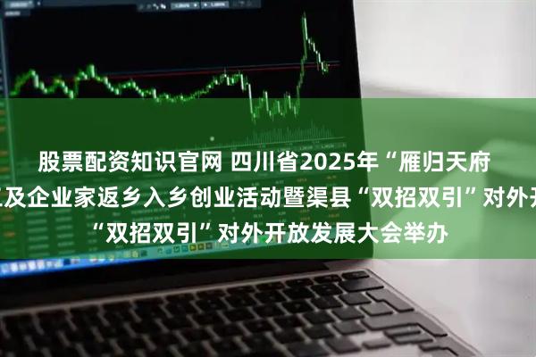 股票配资知识官网 四川省2025年“雁归天府 创赢未来”农民工及企业家返乡入乡创业活动暨渠县“双招双引”对外开放发展大会举办