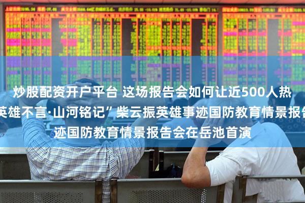 炒股配资开户平台 这场报告会如何让近500人热泪盈眶？——“英雄不言·山河铭记”柴云振英雄事迹国防教育情景报告会在岳池首演