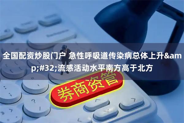 全国配资炒股门户 急性呼吸道传染病总体上升&#32;流感活动水平南方高于北方