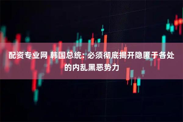 配资专业网 韩国总统: 必须彻底揭开隐匿于各处的内乱黑恶势力