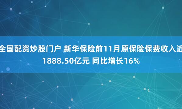 全国配资炒股门户 新华保险前11月原保险保费收入近1888.50亿元 同比增长16%