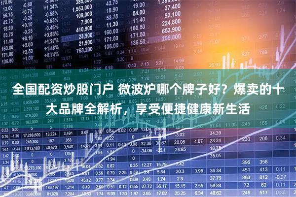 全国配资炒股门户 微波炉哪个牌子好？爆卖的十大品牌全解析，享受便捷健康新生活