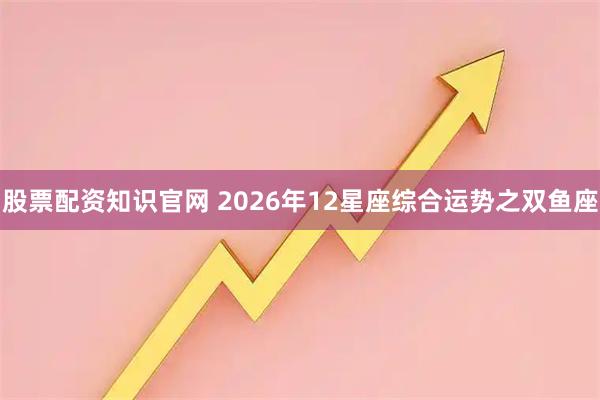 股票配资知识官网 2026年12星座综合运势之双鱼座