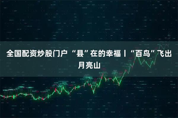 全国配资炒股门户 “县”在的幸福丨“百鸟”飞出月亮山