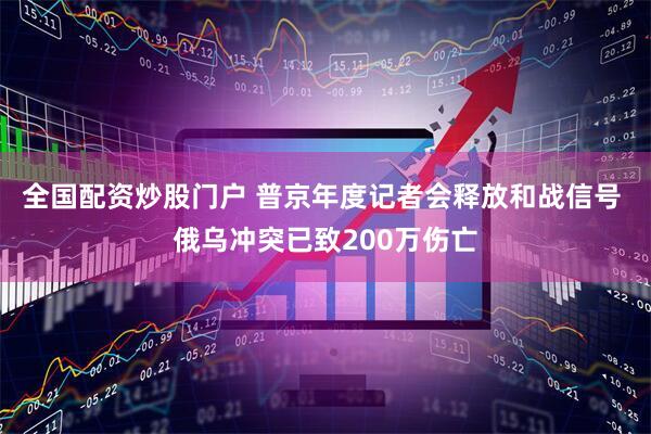 全国配资炒股门户 普京年度记者会释放和战信号 俄乌冲突已致200万伤亡