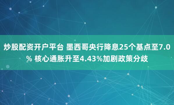 炒股配资开户平台 墨西哥央行降息25个基点至7.0% 核心通胀升至4.43%加剧政策分歧