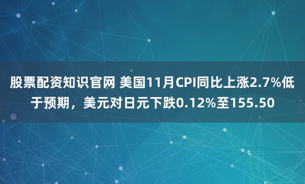 股票配资知识官网 美国11月CPI同比上涨2.7%低于预期,美元对日元下跌0.12%至155.50