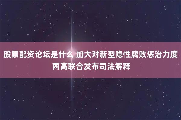 股票配资论坛是什么 加大对新型隐性腐败惩治力度 两高联合发布司法解释