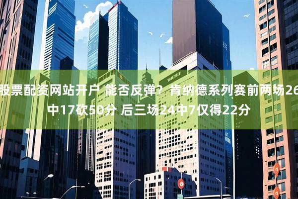 股票配资网站开户 能否反弹？肯纳德系列赛前两场26中17砍50分 后三场24中7仅得22分