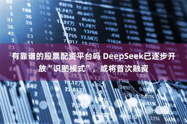 有靠谱的股票配资平台吗 DeepSeek已逐步开放“识图模式”，或将首次融资