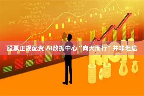 股票正规配资 AI数据中心“向天而行”并非坦途