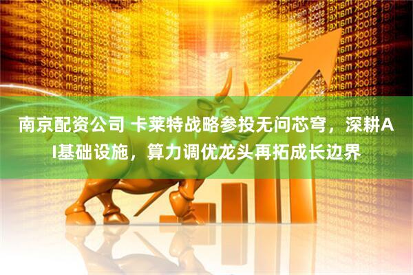 南京配资公司 卡莱特战略参投无问芯穹，深耕AI基础设施，算力调优龙头再拓成长边界