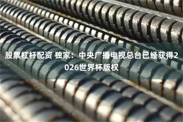 股票杠杆配资 独家：中央广播电视总台已经获得2026世界杯版权