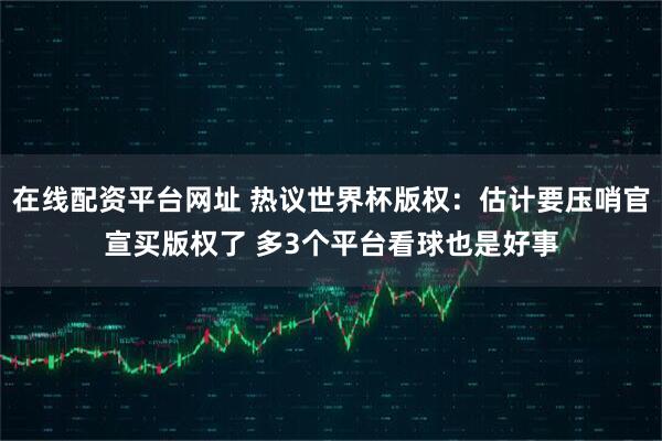 在线配资平台网址 热议世界杯版权：估计要压哨官宣买版权了 多3个平台看球也是好事