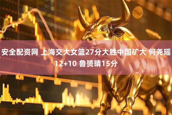 安全配资网 上海交大女篮27分大胜中国矿大 何尧瑶12+10 鲁赟晴15分