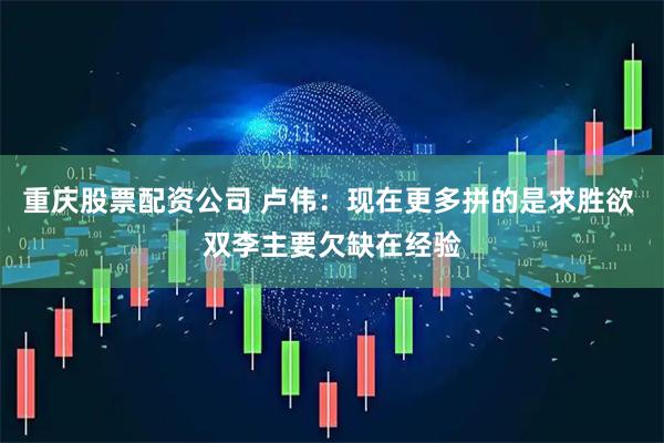 重庆股票配资公司 卢伟：现在更多拼的是求胜欲 双李主要欠缺在经验