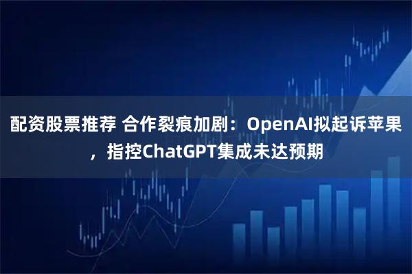 配资股票推荐 合作裂痕加剧：OpenAI拟起诉苹果，指控ChatGPT集成未达预期